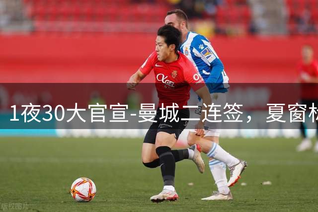 1夜30大官宣-曼城二连签，夏窗标王易主，巴萨再引援，英超转会纪录刷新